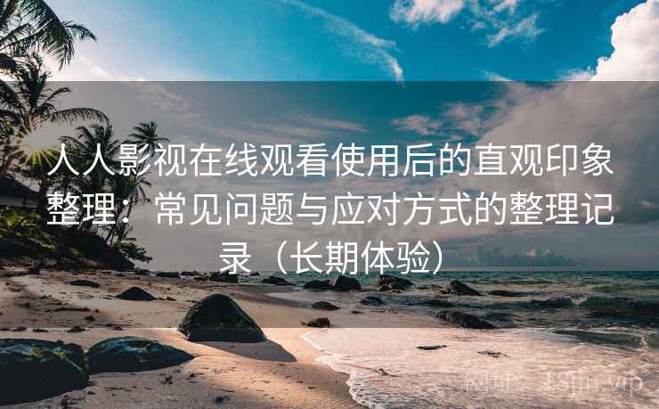 人人影视在线观看使用后的直观印象整理：常见问题与应对方式的整理记录（长期体验）