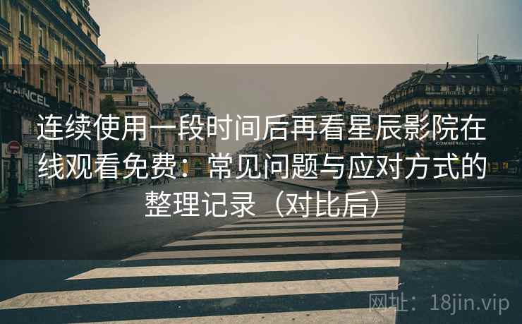 连续使用一段时间后再看星辰影院在线观看免费：常见问题与应对方式的整理记录（对比后）