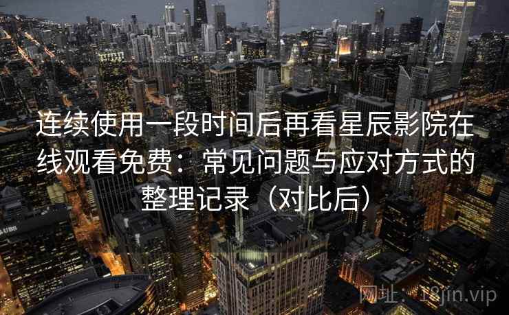 连续使用一段时间后再看星辰影院在线观看免费：常见问题与应对方式的整理记录（对比后）