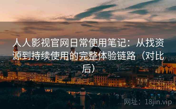人人影视官网日常使用笔记：从找资源到持续使用的完整体验链路（对比后）