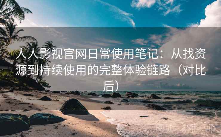 人人影视官网日常使用笔记：从找资源到持续使用的完整体验链路（对比后）