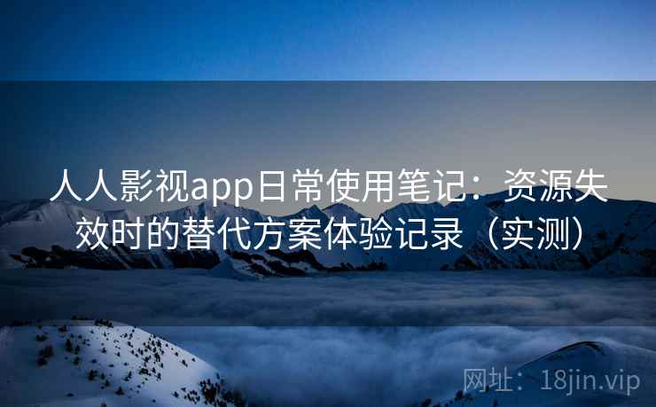人人影视app日常使用笔记：资源失效时的替代方案体验记录（实测）