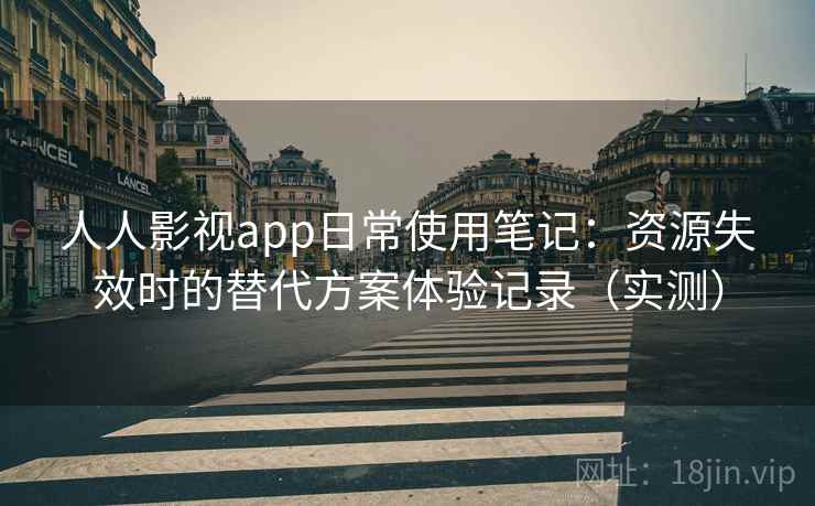 人人影视app日常使用笔记：资源失效时的替代方案体验记录（实测）