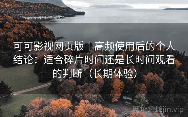 可可影视网页版｜高频使用后的个人结论：适合碎片时间还是长时间观看的判断（长期体验）