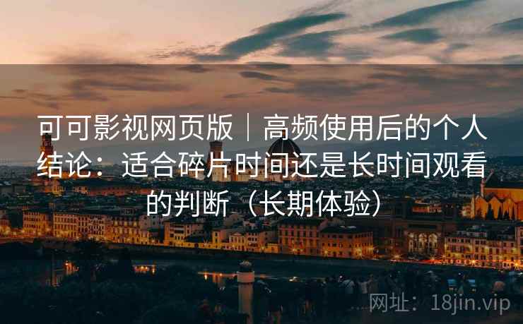可可影视网页版｜高频使用后的个人结论：适合碎片时间还是长时间观看的判断（长期体验）