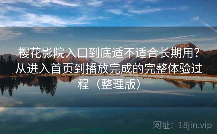 樱花影院入口到底适不适合长期用？从进入首页到播放完成的完整体验过程（整理版）