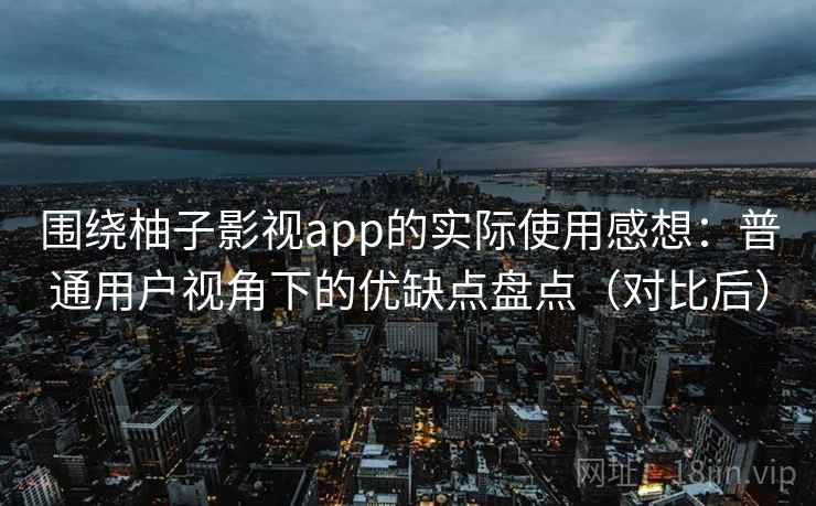 围绕柚子影视app的实际使用感想：普通用户视角下的优缺点盘点（对比后）