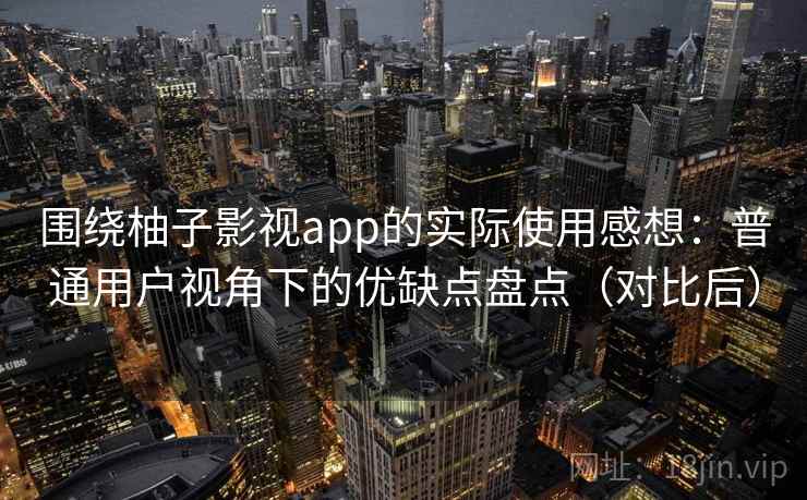 围绕柚子影视app的实际使用感想：普通用户视角下的优缺点盘点（对比后）
