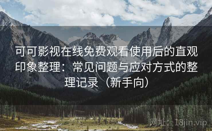 可可影视在线免费观看使用后的直观印象整理：常见问题与应对方式的整理记录（新手向）