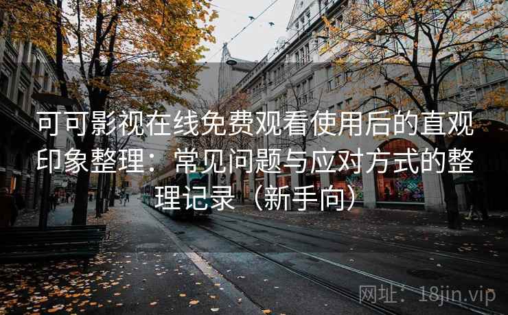 可可影视在线免费观看使用后的直观印象整理：常见问题与应对方式的整理记录（新手向）