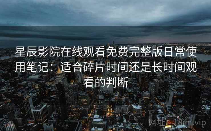 星辰影院在线观看免费完整版日常使用笔记：适合碎片时间还是长时间观看的判断