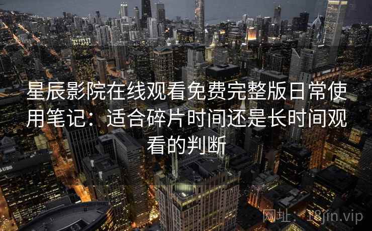 星辰影院在线观看免费完整版日常使用笔记：适合碎片时间还是长时间观看的判断
