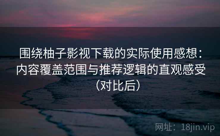 围绕柚子影视下载的实际使用感想：内容覆盖范围与推荐逻辑的直观感受（对比后）