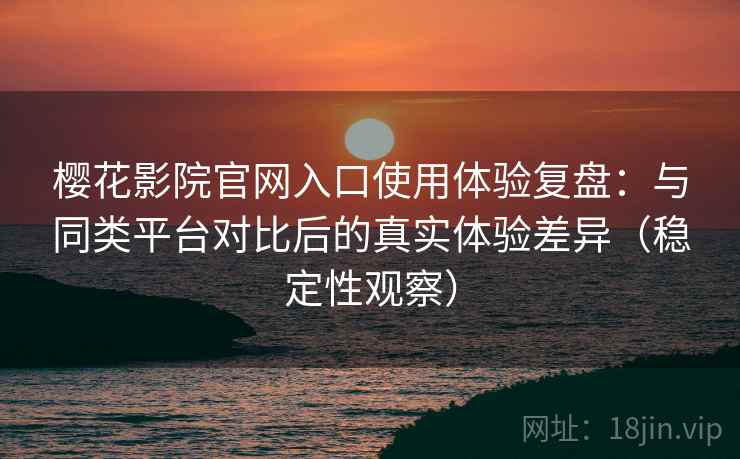 樱花影院官网入口使用体验复盘：与同类平台对比后的真实体验差异（稳定性观察）
