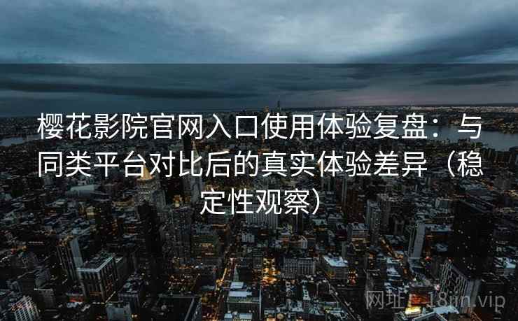 樱花影院官网入口使用体验复盘：与同类平台对比后的真实体验差异（稳定性观察）