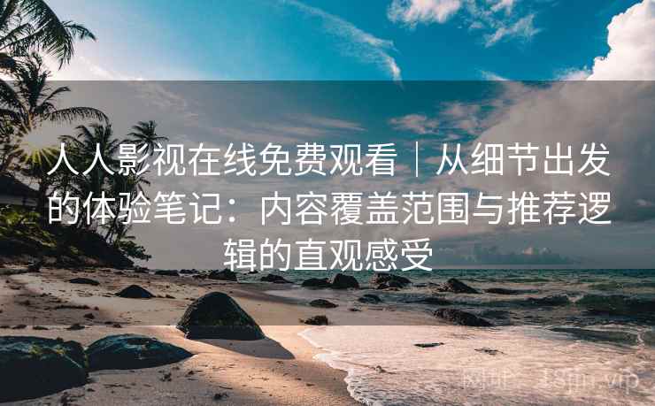 人人影视在线免费观看｜从细节出发的体验笔记：内容覆盖范围与推荐逻辑的直观感受