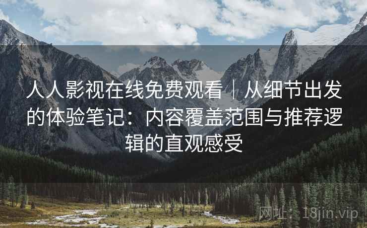人人影视在线免费观看｜从细节出发的体验笔记：内容覆盖范围与推荐逻辑的直观感受