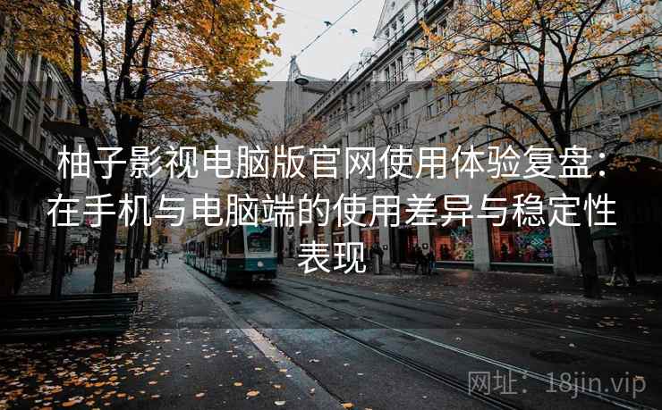 柚子影视电脑版官网使用体验复盘：在手机与电脑端的使用差异与稳定性表现