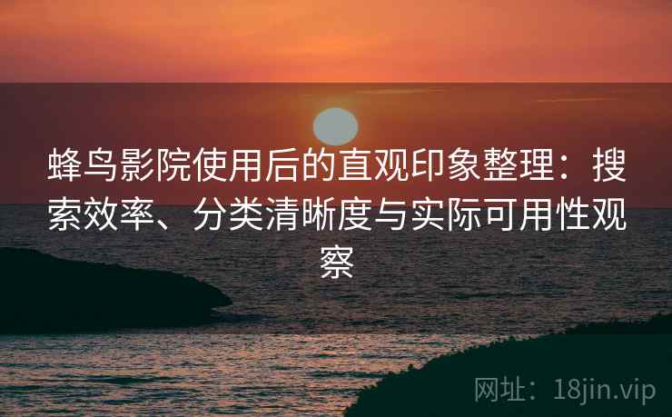 蜂鸟影院使用后的直观印象整理：搜索效率、分类清晰度与实际可用性观察