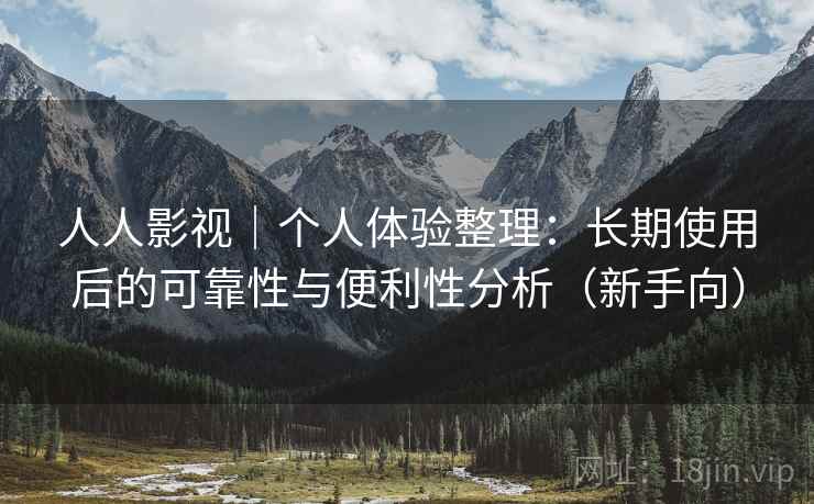人人影视｜个人体验整理：长期使用后的可靠性与便利性分析（新手向）