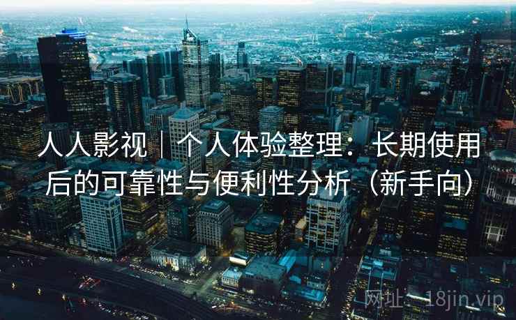 人人影视｜个人体验整理：长期使用后的可靠性与便利性分析（新手向）