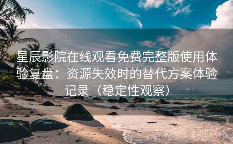星辰影院在线观看免费完整版使用体验复盘：资源失效时的替代方案体验记录（稳定性观察）