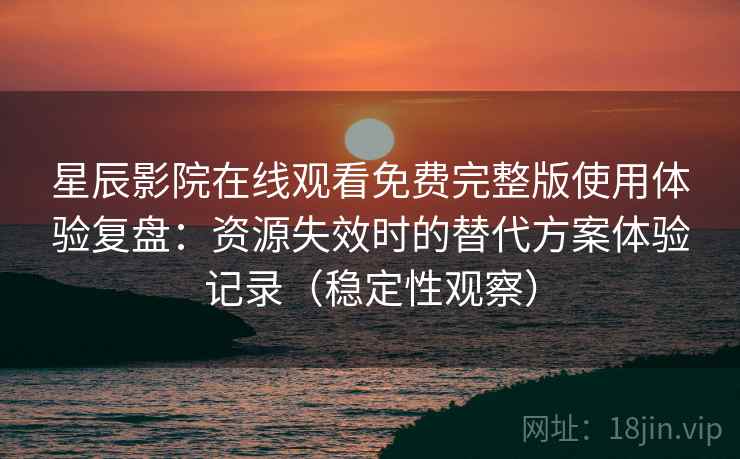 星辰影院在线观看免费完整版使用体验复盘：资源失效时的替代方案体验记录（稳定性观察）
