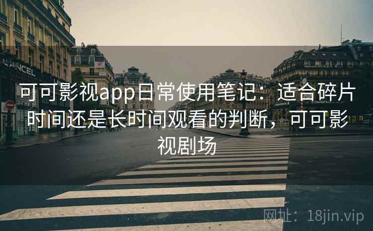 可可影视app日常使用笔记：适合碎片时间还是长时间观看的判断，可可影视剧场