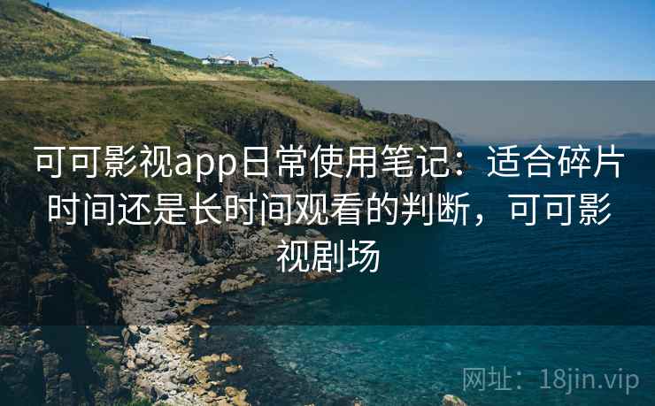 可可影视app日常使用笔记：适合碎片时间还是长时间观看的判断，可可影视剧场