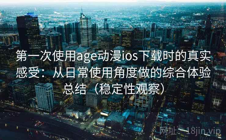 第一次使用age动漫ios下载时的真实感受：从日常使用角度做的综合体验总结（稳定性观察）
