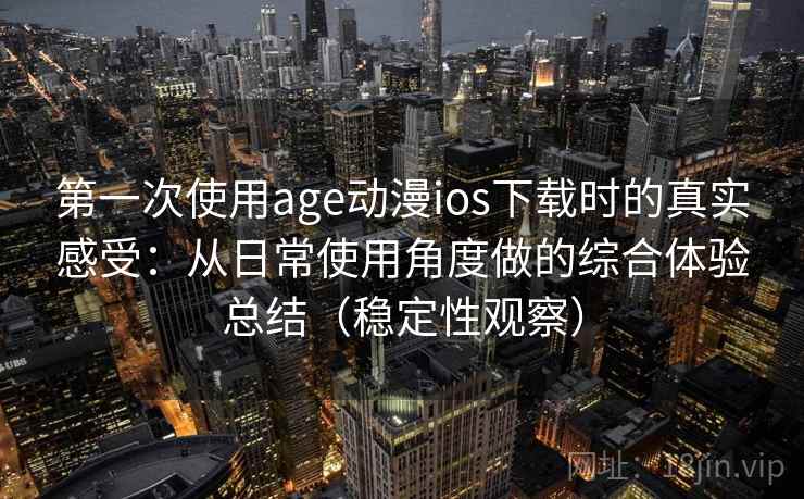 第一次使用age动漫ios下载时的真实感受：从日常使用角度做的综合体验总结（稳定性观察）
