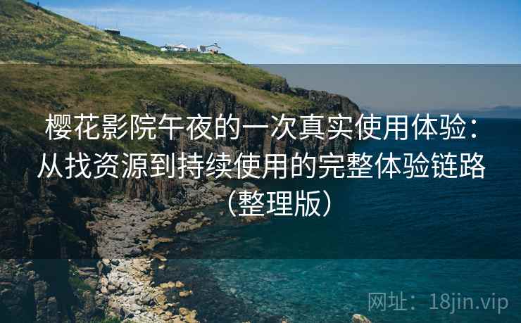 樱花影院午夜的一次真实使用体验：从找资源到持续使用的完整体验链路（整理版）