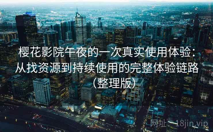 樱花影院午夜的一次真实使用体验：从找资源到持续使用的完整体验链路（整理版）