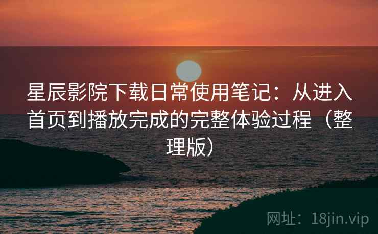 星辰影院下载日常使用笔记：从进入首页到播放完成的完整体验过程（整理版）