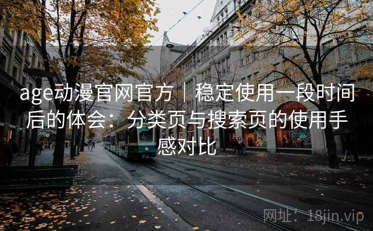 age动漫官网官方｜稳定使用一段时间后的体会：分类页与搜索页的使用手感对比