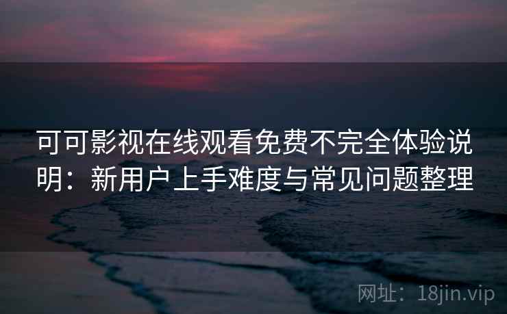 可可影视在线观看免费不完全体验说明：新用户上手难度与常见问题整理