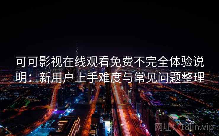 可可影视在线观看免费不完全体验说明：新用户上手难度与常见问题整理