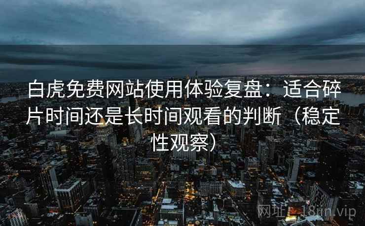 白虎免费网站使用体验复盘：适合碎片时间还是长时间观看的判断（稳定性观察）
