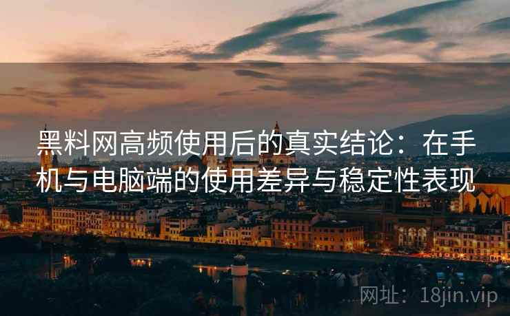 黑料网高频使用后的真实结论：在手机与电脑端的使用差异与稳定性表现
