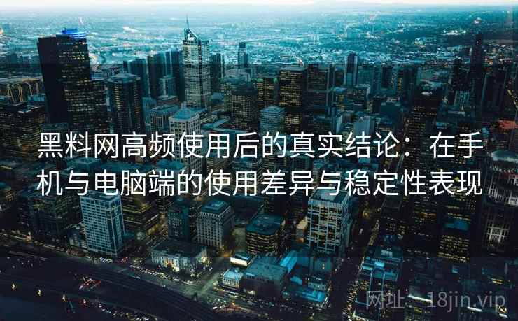 黑料网高频使用后的真实结论：在手机与电脑端的使用差异与稳定性表现