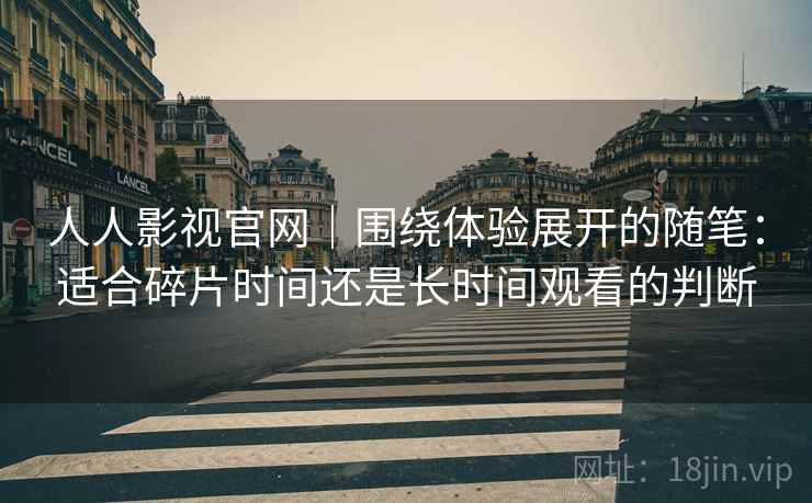 人人影视官网｜围绕体验展开的随笔：适合碎片时间还是长时间观看的判断