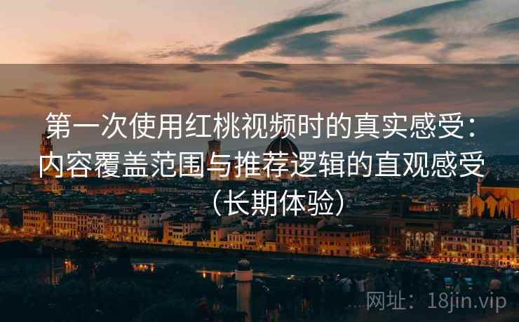 第一次使用红桃视频时的真实感受：内容覆盖范围与推荐逻辑的直观感受（长期体验）