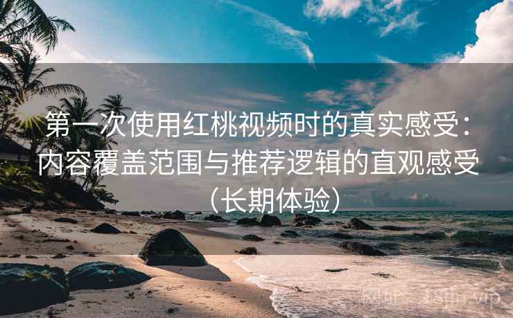第一次使用红桃视频时的真实感受：内容覆盖范围与推荐逻辑的直观感受（长期体验）