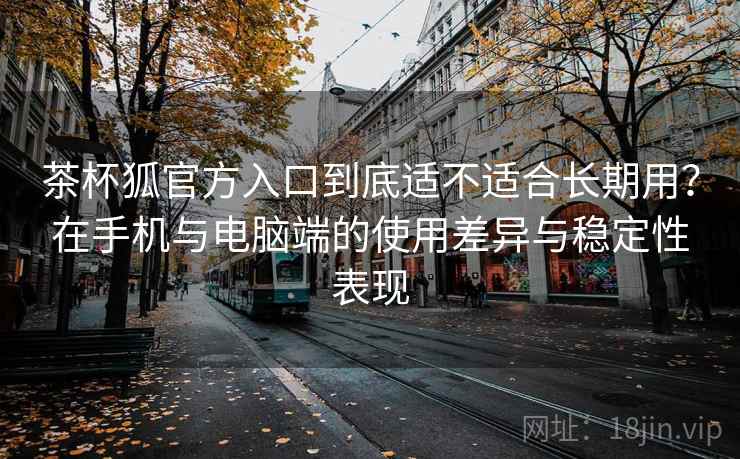 茶杯狐官方入口到底适不适合长期用？在手机与电脑端的使用差异与稳定性表现