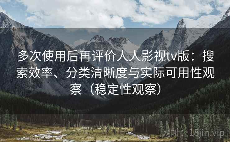 多次使用后再评价人人影视tv版：搜索效率、分类清晰度与实际可用性观察（稳定性观察）