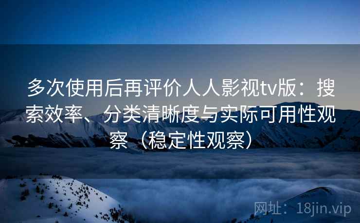 多次使用后再评价人人影视tv版：搜索效率、分类清晰度与实际可用性观察（稳定性观察）