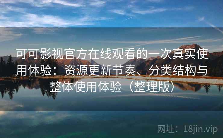 可可影视官方在线观看的一次真实使用体验：资源更新节奏、分类结构与整体使用体验（整理版）