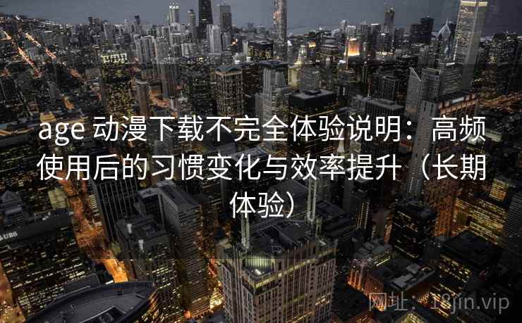 age 动漫下载不完全体验说明：高频使用后的习惯变化与效率提升（长期体验）