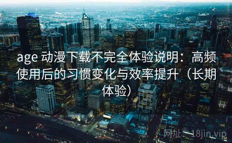 age 动漫下载不完全体验说明：高频使用后的习惯变化与效率提升（长期体验）