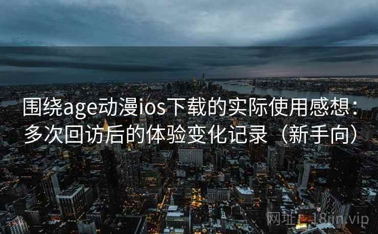 围绕age动漫ios下载的实际使用感想：多次回访后的体验变化记录（新手向）